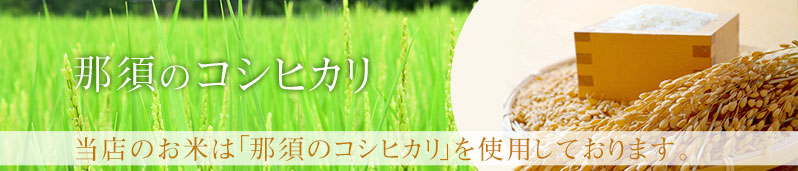 当店のお米は「那須のコシヒカリ」を使用しております。